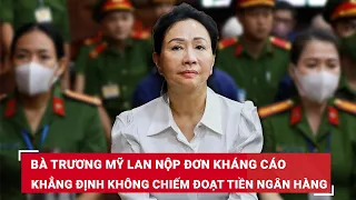 Bị cáo Trương Mỹ Lan nộp đơn kháng cáo toàn bộ bản án sơ thẩm, hy vọng thoát án tử | BLĐ