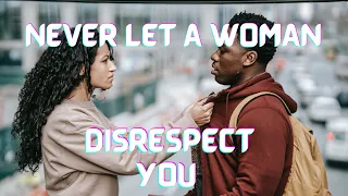 NEVER LET A WOMAN DISRESPECT YOU