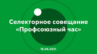Селекторное совещание "Профсоюзный час" 16.06.2021