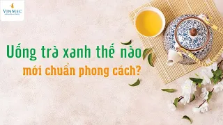 Bạn đã thực sự biết cách uống trà xanh chưa?