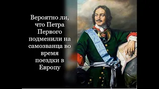 Вероятно ли, что Петра Первого подменили на самозванца во время поездки в Европу