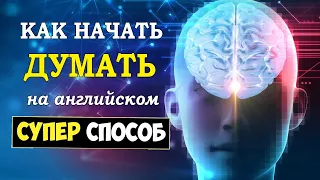 Как начать думать на английском. Супер-способ. Подходит даже начинающим.