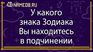 У какого знака Зодиака Вы находитесь в подчинении