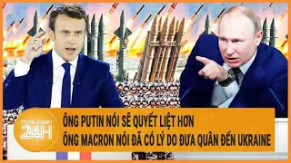 Điểm nóng quốc tế 4/5: Ông Putin nói sẽ quyết liệt hơn, ông Macron nói có lý do đưa quân đến Ukraine