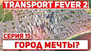 Let's Play Transport Fever 2 - Серия 15, ГОРОД МЕЧТЫ?