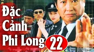 Đặc Cảnh Phi Long - Tập 22 | Phim Hành Động Trung Quốc Hay Nhất 2018 - Thuyết Minh