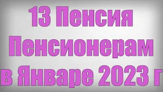 13 Пенсия Пенсионерам в Январе 2023 г