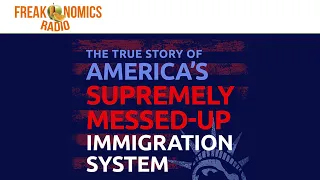 580. The True Story of America’s Supremely Messed-Up Immigration System | Freakonomics Radio
