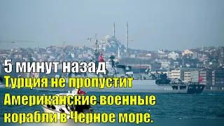 5 минут назад! Турция не пропустит Американские военные корабли в Черное море