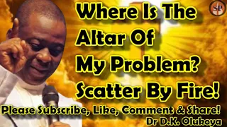 WHERE IS THE ALTAR OF MY PROBLEM? SCATTER BY FIRE! - DR D. K. OLUKOYA.
