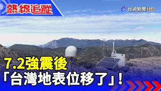 7.2強震後 「台灣地表位移了」！ 【熱線追蹤】