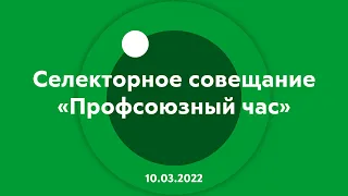 Селекторное совещание "Профсоюзный час" 10.03.2022