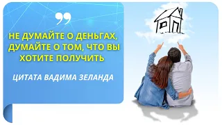 Не думайте о деньгах, думайте о том, что вы хотите получить! Цитата Вадима Зеланда