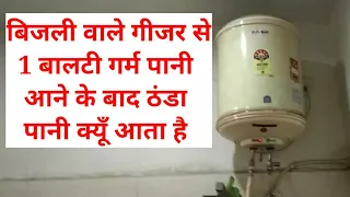 electric geyser me 1 bucket (Balti) pani garm aata hai fir thanda pani keo aane lgta hai