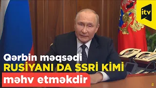 Putin: "Qərbin məqsədi Rusiyanı da SSRİ kimi məhv etməkdir"