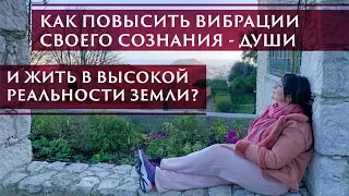 КАК ПОВЫСИТЬ ВИБРАЦИИ СВОЕГО СОЗНАНИЯ- ДУШИ И ЖИТЬ В ВЫСОКОЙ РЕАЛЬНОСТИ ЗЕМЛИ?