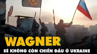 Wagner sẽ không còn chiến đấu ở Ukraine
