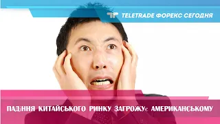 TeleTrade Форекс Сьогодні. Падіння китайського ринку загрожує американському