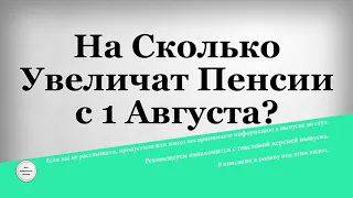 На Сколько Увеличат Пенсии с 1 Августа?