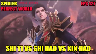 SPOILER PERFECT WORLD EPS 127 | SHI YI VS SHI HAO  VS KIN HAO