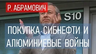 ПОКУПКА СИБНЕФТИ И АЛЮМИНИЕВЫЕ ВОЙНЫ. РОМАН  АБРАМОВИЧ