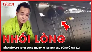 Tiếng kêu cứu đồng nghiệp tuyệt vọng của người công nhân may mắn sống sót trong vụ tai nạn ở Yên Bái