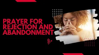 Prayer For Rejection and Abandonment | A Deliverance Prayer When You Feel Rejected and Abandoned