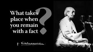 What takes place when you remain with a fact? | Krishnamurti