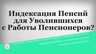 Индексация Пенсий для Уволившихся с Работы Пенсионеров