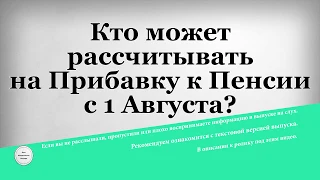 Кто может рассчитывать на Прибавку к Пенсии с 1 Августа