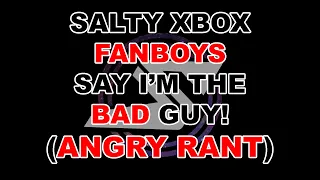 Salty Xbox FANBOYS say I’m the BAD guy! (ANGRY RANT)