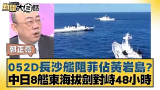 052D長沙艦阻菲佔黃岩島？中日8艦東海拔劍對峙48小時 新聞大白話 20240505