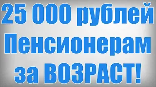 25 000 рублей Пенсионерам за ВОЗРАСТ!
