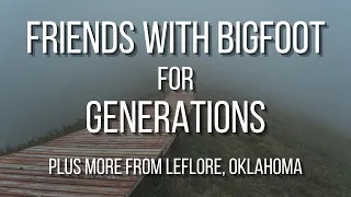 Friends With Bigfoot for GENERATIONS - Plus more from Leflore, Oklahoma