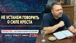 #104 Не устанем говорить о силе креста - Причастие с Игорем Косованом