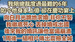 我陪總裁度過最難的6年，如今他身家上億 卻在慶功宴上，向白月光跪地求婚:非你不娶，我徹底死心 丟掉婚戒出國，後來我的婚訊讓他當場崩潰，1周後一組相片傳出震撼全城#幸福敲門  #生活經驗 #情感故事