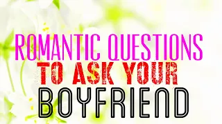 21 Romantic questions to ask your boyfriend.