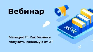 Вебинар «Managed IT: Как бизнесу получить максимум от ИТ»