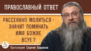 РАССЕЯННО МОЛИТЬСЯ - ЗНАЧИТ ПОМИНАТЬ ИМЯ БОЖИЕ ВСУЕ ?  Протоиерей Сергий Баранов