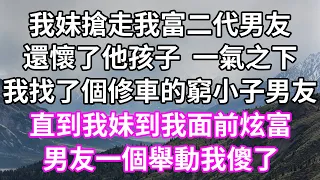 我妹搶走我富二代男友！還懷了他孩子 一氣之下！我找了個修車的窮小子男友！直到我妹到我面前炫富！男友一個舉動我傻了！#為人處世#幸福人生#為人處世 #生活經驗 #情感故事#以房养老#唯美频道 #婆媳故事