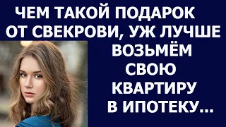 Истории из жизни Чем такой подарок от свекрови, уж лучше возьмем квартиру