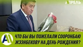 ЧТО БЫ ВЫ ПОЖЕЛАЛИ СООРОНБАЮ ЖЭЭНБЕКОВУ НА ДЕНЬ РОЖДЕНИЯ?  15.11.2019  Апрель ТВ