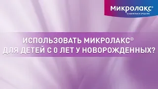 Можно ли использовать Микролакс®  для детей с 0 лет при запоре у новорожденных?