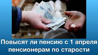 Повысят ли пенсию с 1 апреля пенсионерам по старости