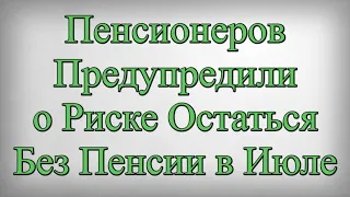 Пенсионеров Предупредили о Риске Остаться Без Пенсии в Июле