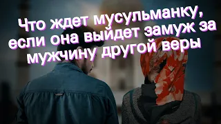 Что ждет мусульманку, если она выйдет замуж за мужчину другой веры