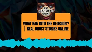 What Ran into the Bedroom? | Real Ghost Stories Online | Real Ghost Stories Online