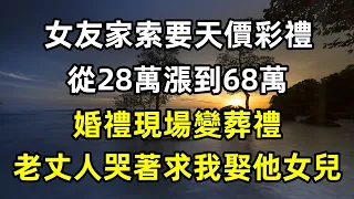 女友家索要天價彩禮，從28萬漲到68萬，婚禮現場變葬禮，老丈人哭著求我娶他女兒#小說 #情感故事 #出軌故事 #深夜淺讀