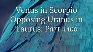 Venus in Scorpio Opposing Uranus in Taurus: Part Two