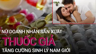 Nữ doanh nhân sản xuất "thuốc" tăng cường sinh lý nam giới giả | VTC Now